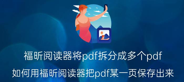 福昕阅读器将pdf拆分成多个pdf 如何用福昕阅读器把pdf某一页保存出来？